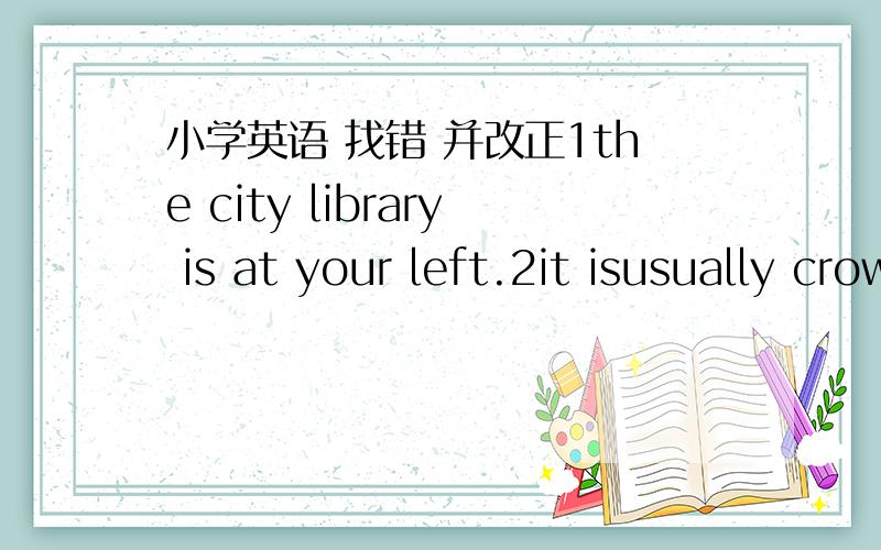 小学英语 找错 并改正1the city library is at your left.2it isusually crowded on weekends.
