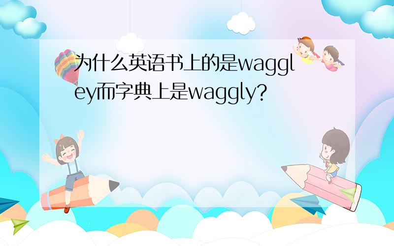 为什么英语书上的是waggley而字典上是waggly?