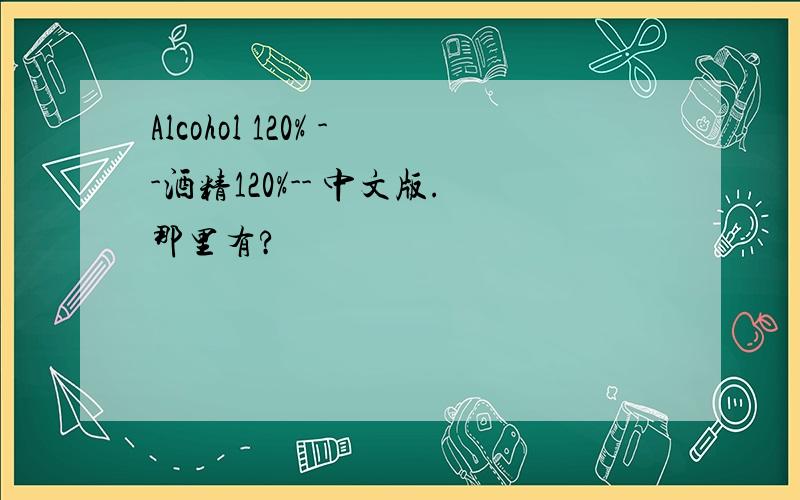 Alcohol 120% --酒精120%-- 中文版.那里有?