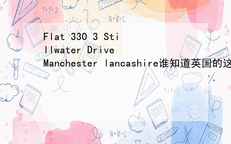 Flat 330 3 Stillwater Drive Manchester lancashire谁知道英国的这个地址在什么地方,请帮我翻译成中文