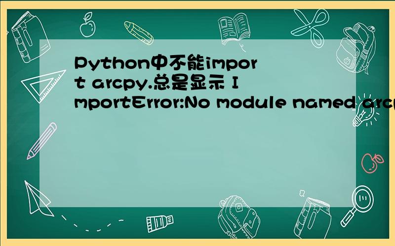Python中不能import arcpy.总是显示 ImportError:No module named arcpy.我装的是arcgis10.1和其自带的python2.7.2（软件肯定没问题）