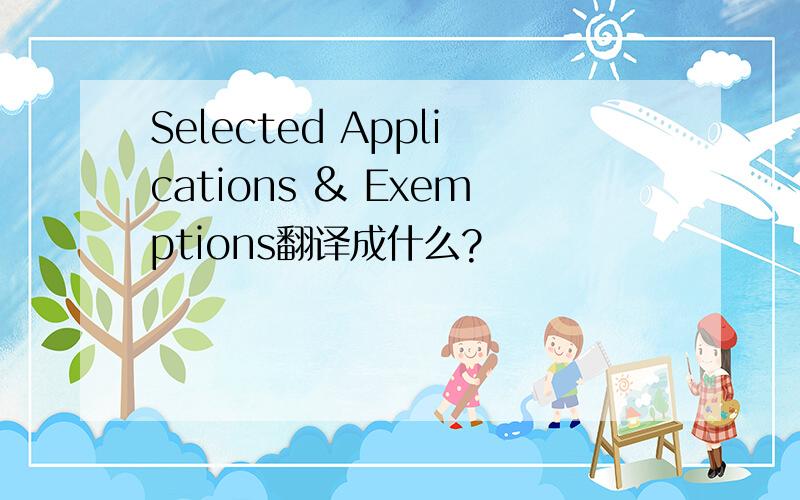 Selected Applications & Exemptions翻译成什么?