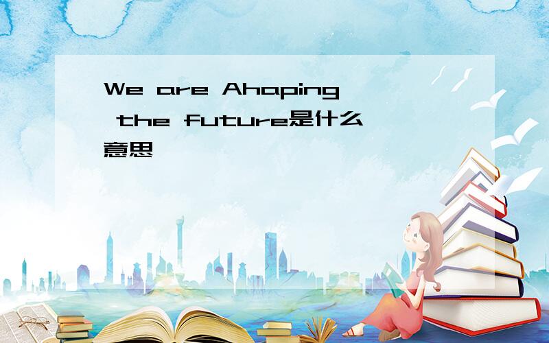 We are Ahaping the future是什么意思