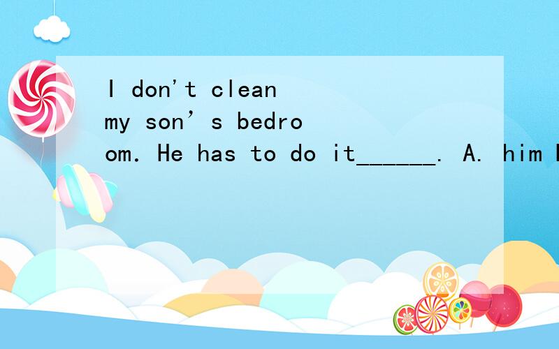 I don't clean my son’s bedroom．He has to do it______. A. him B. his C. himself