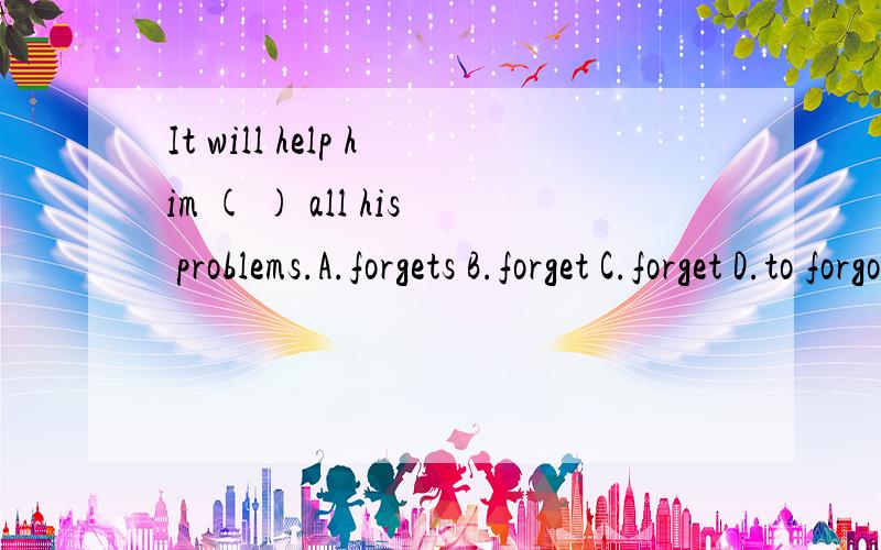 It will help him ( ) all his problems.A.forgets B.forget C.forget D.to forgot更正：C.forgot