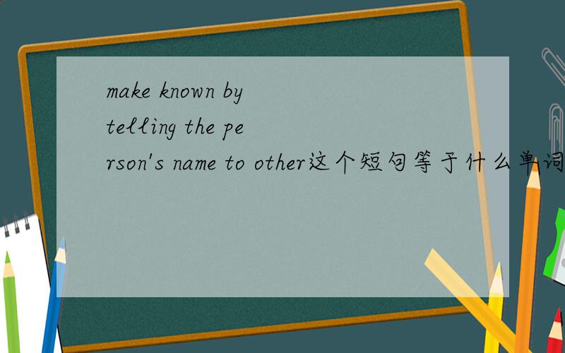 make known by telling the person's name to other这个短句等于什么单词,