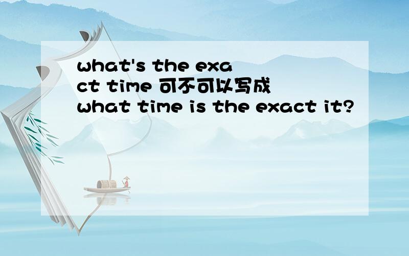 what's the exact time 可不可以写成what time is the exact it?
