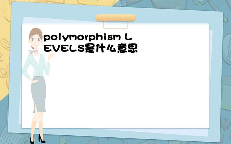 polymorphism LEVELS是什么意思