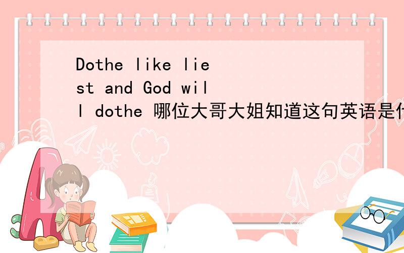 Dothe like liest and God will dothe 哪位大哥大姐知道这句英语是什么意思?我好想知道啊.