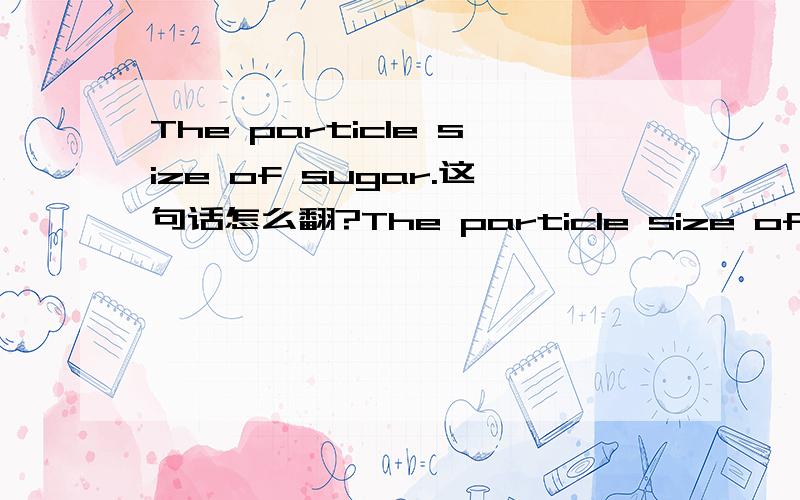 The particle size of sugar.这句话怎么翻?The particle size of sugar is of significance and it has been shown that castor sugar of small crystal size promotes better aerating ability than either coarser (A1) or finer (icing sugar).