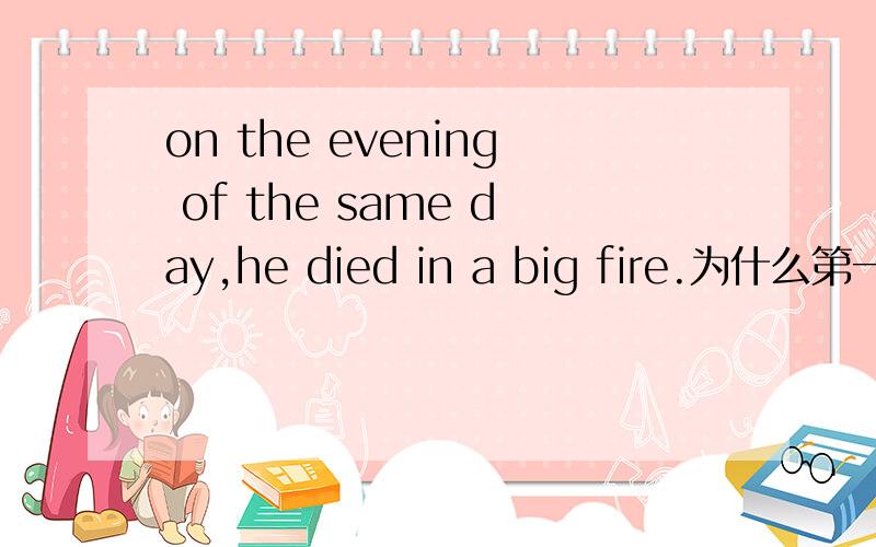 on the evening of the same day,he died in a big fire.为什么第一个介词用ON呢?为什么不用IN?