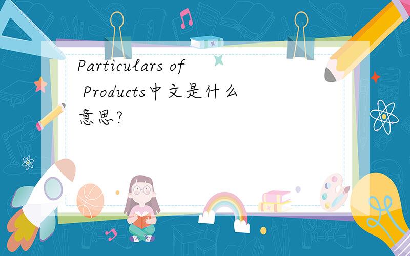 Particulars of Products中文是什么意思?