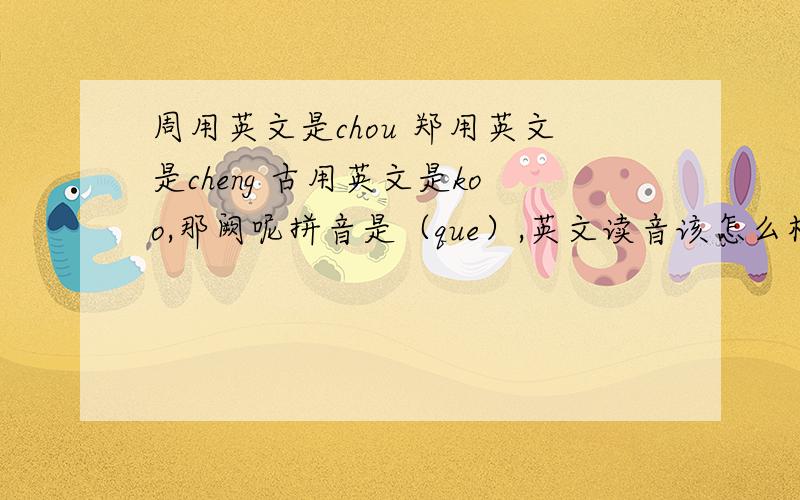 周用英文是chou 郑用英文是cheng 古用英文是koo,那阙呢拼音是（que）,英文读音该怎么样的?