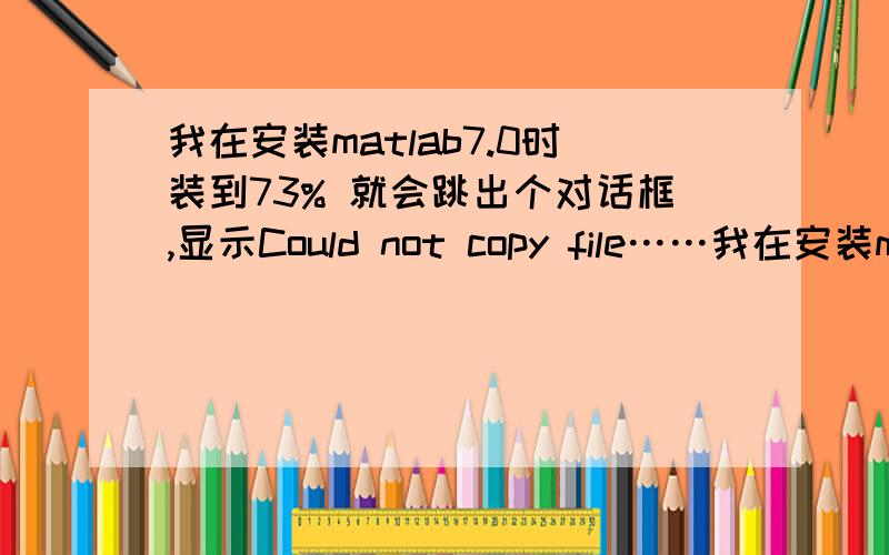我在安装matlab7.0时装到73% 就会跳出个对话框,显示Could not copy file……我在安装matlab7.0时装到73% 就会跳出个对话框,Could not copy file d:\MATLAB7\toolbox\mbc\mbcguitools\ocx\system\mscomctl.ocx to C:\WINDOWS\system32