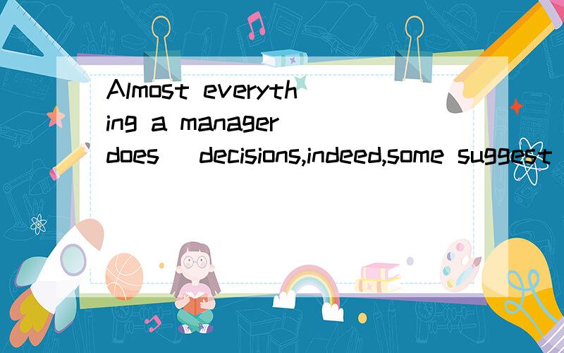 Almost everything a manager does _decisions,indeed,some suggest that the management process is deA imposes B improvises C involves D indicates理由?最好有翻译Almost everything a manager does _______ decisions,indeed,some suggest that the manage