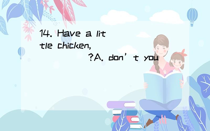 14. Have a little chicken, ______?A. don’t you                B. oughtn’t you   C. will you                 D. shall you为什么选C呢 不是A吗 前句肯定,后句不是应该否定吗 不是否定疑问句吗?还有如果C可以 那D怎么