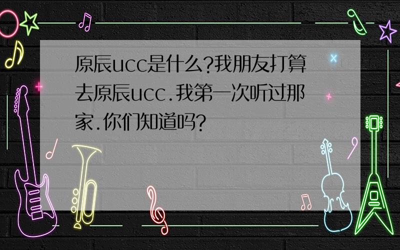 原辰ucc是什么?我朋友打算去原辰ucc.我第一次听过那家.你们知道吗?