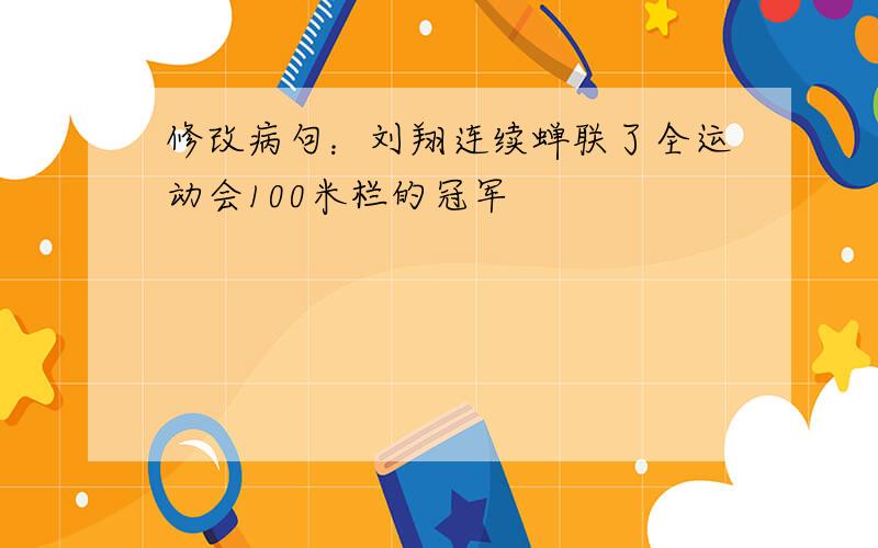 修改病句：刘翔连续蝉联了全运动会100米栏的冠军