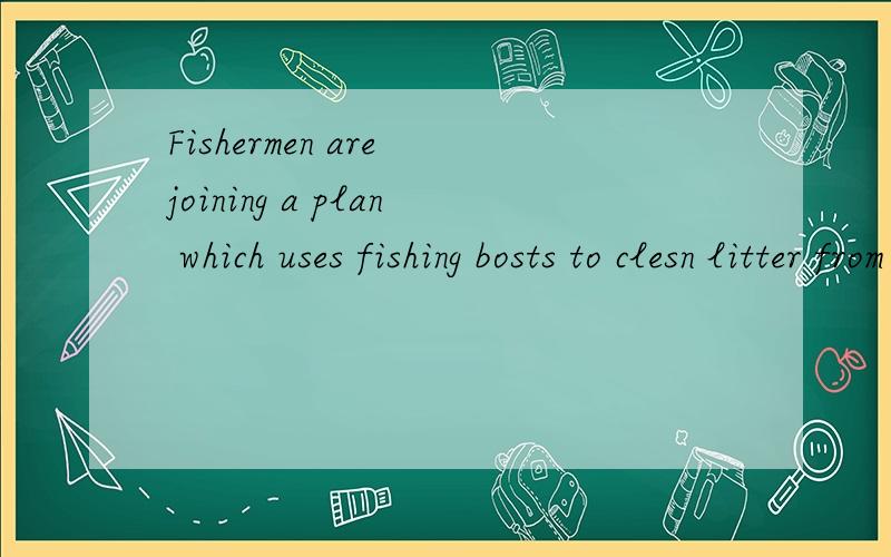 Fishermen are joining a plan which uses fishing bosts to clesn litter from the seas.