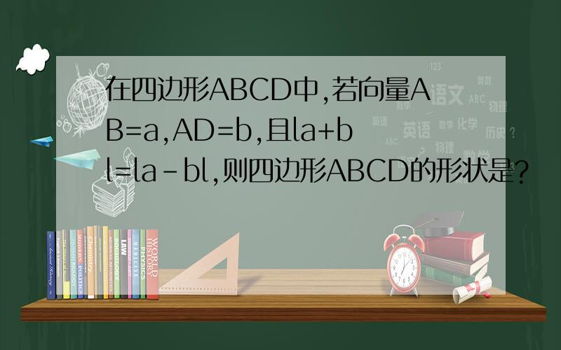 在四边形ABCD中,若向量AB=a,AD=b,且la+bl=la-bl,则四边形ABCD的形状是?