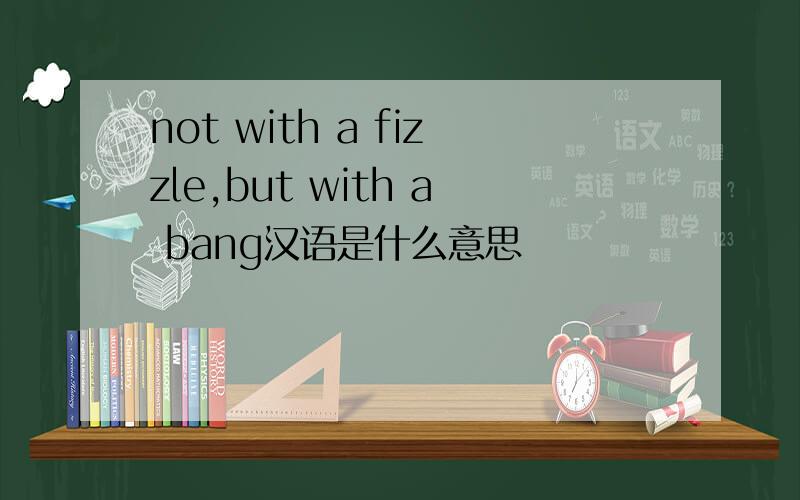 not with a fizzle,but with a bang汉语是什么意思