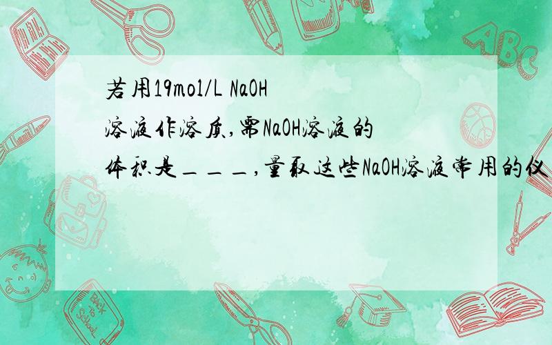 若用19mol/L NaOH溶液作溶质,需NaOH溶液的体积是___,量取这些NaOH溶液常用的仪器是___需要配制500mL 2.0mol/L NaOH溶液