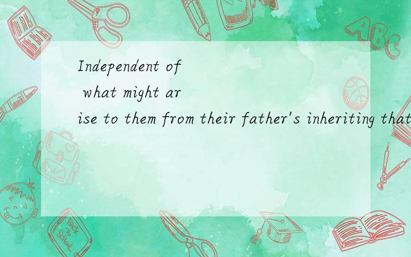 Independent of what might arise to them from their father's inheriting that property,could be but small.帮忙分析下主语的结构,尤其是that property.