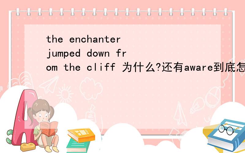 the enchanter jumped down from the cliff 为什么?还有aware到底怎么用啊？