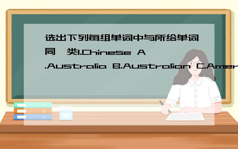 选出下列每组单词中与所给单词同一类1.Chinese A.Australia B.Australian C.Ameri选出下列每组单词中与所给单词同一类1.Chinese A.Australia B.Australian C.America