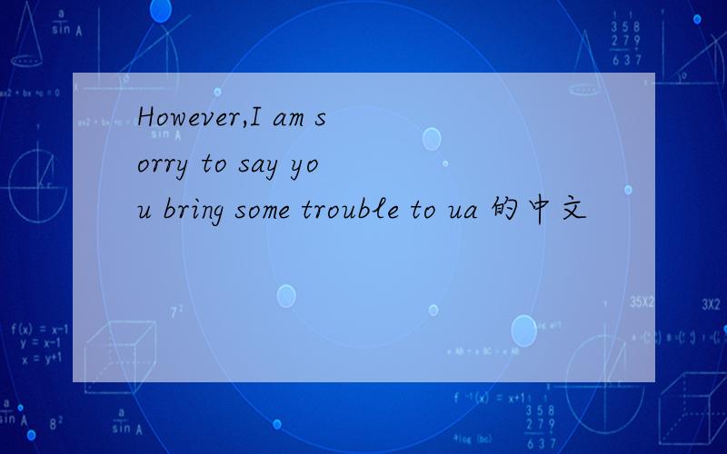 However,I am sorry to say you bring some trouble to ua 的中文
