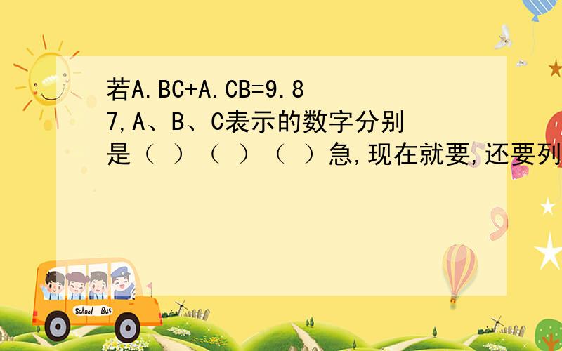 若A.BC+A.CB=9.87,A、B、C表示的数字分别是（ ）（ ）（ ）急,现在就要,还要列算式的!
