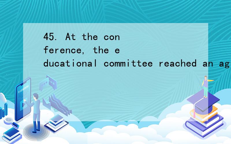 45. At the conference, the educational committee reached an agreement to ______ the...附上原因45. At the conference, the educational committee reached an agreement to ______ the reform and encourage the students' autonomous learning.A. dig upB. d
