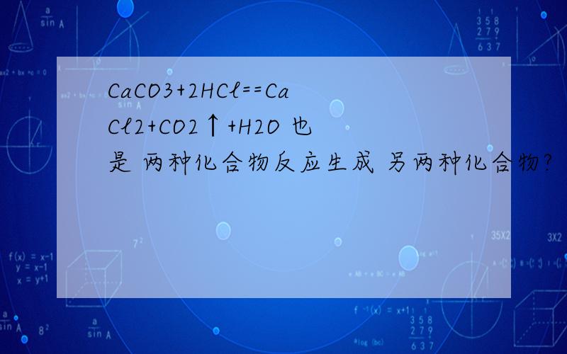 CaCO3+2HCl==CaCl2+CO2↑+H2O 也是 两种化合物反应生成 另两种化合物?