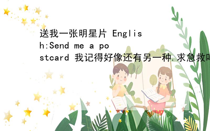 送我一张明星片 English:Send me a postcard 我记得好像还有另一种.求急救吖!