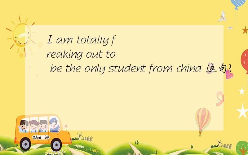 I am totally freaking out to be the only student from china 这句?