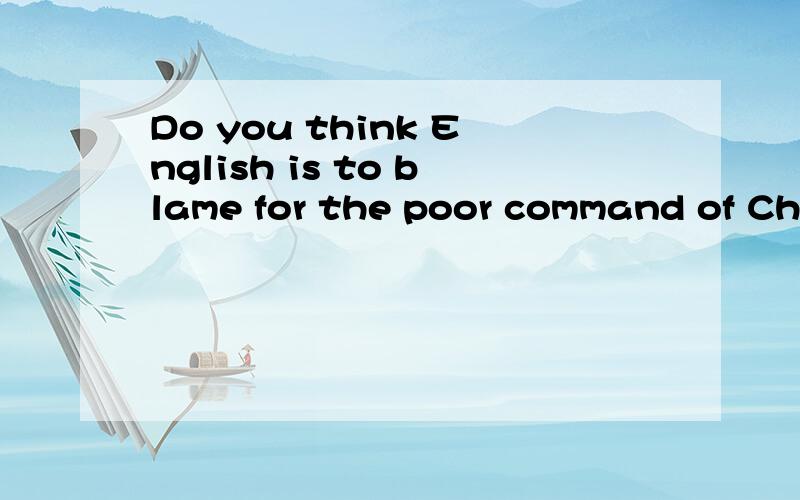 Do you think English is to blame for the poor command of Chinese?这句话怎么样翻译才比较合适呢?