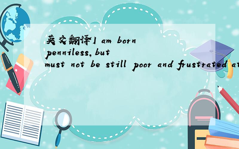 英文翻译I am born penniless,but must not be still poor and frustrated at the time of death 是什么意