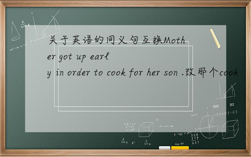 关于英语的同义句互换Mother got up early in order to cook for her son .改那个cook