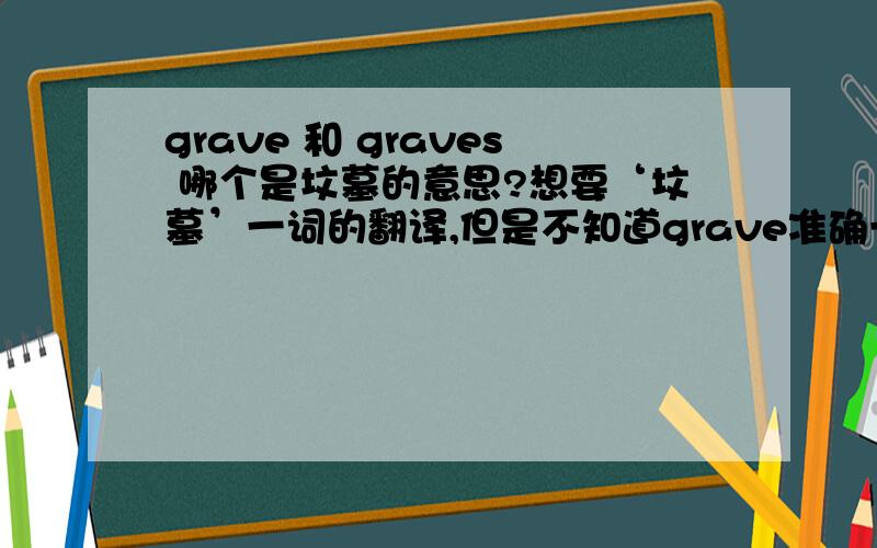 grave 和 graves 哪个是坟墓的意思?想要‘坟墓’一词的翻译,但是不知道grave准确一些 还是graves准确?用翻译器翻译的还都不一样……………………