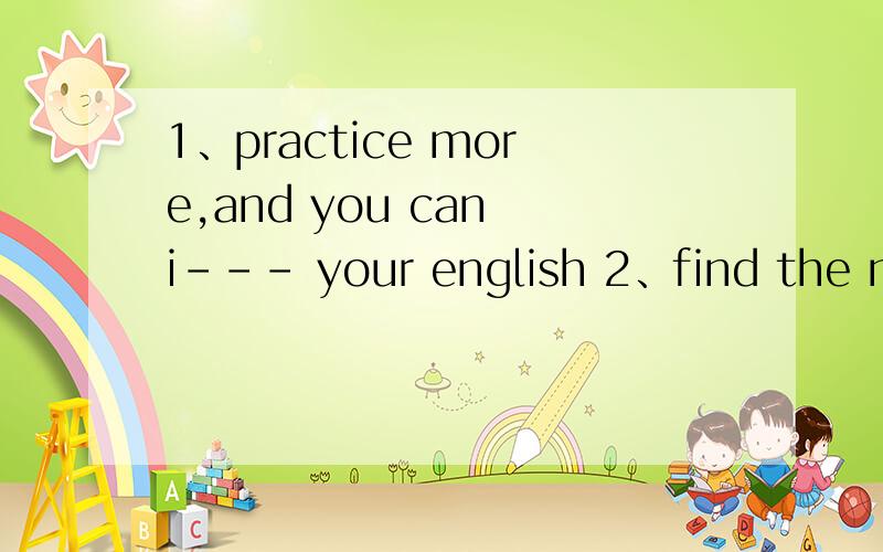 1、practice more,and you can i--- your english 2、find the m--- and correct them3、they often help e--- other with endlish learning4、he comes from a foreign l--- school5、she gave me quite a lot of a--- on how to learn maths well6、Let's work
