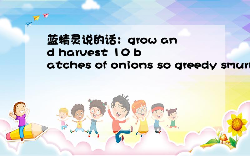 蓝精灵说的话：grow and harvest 10 batches of onions so greedy smurf can make some juice
