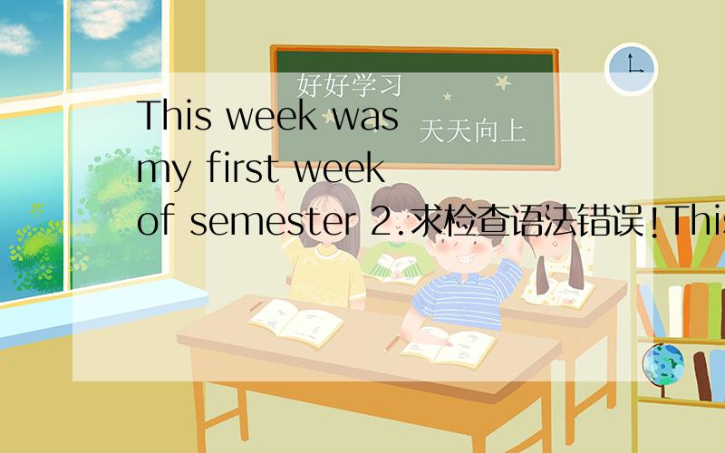 This week was my first week of semester 2.求检查语法错误!This week was my first week of semester 2.I took Pre-calculus11,Social Study11,Accounting 11 and Psychology.They are all very good course and not so many Chinese students in my class.I w