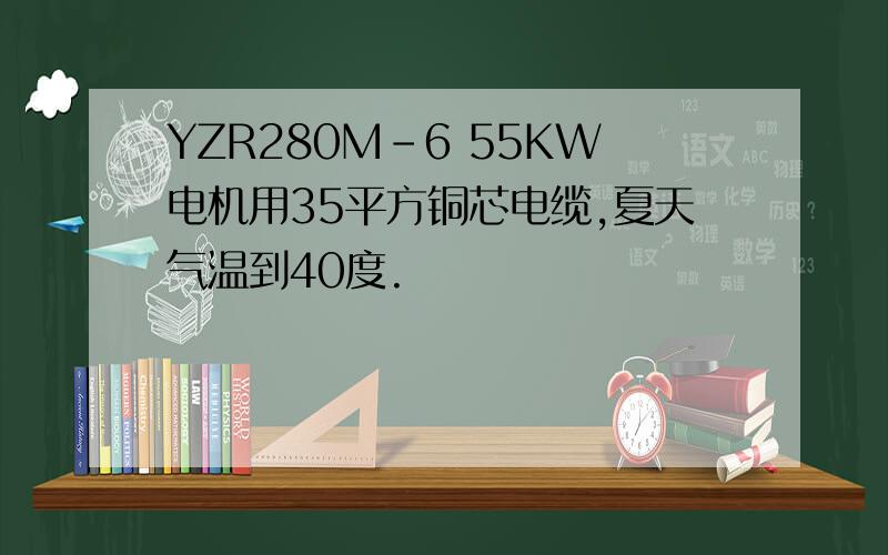 YZR280M-6 55KW电机用35平方铜芯电缆,夏天气温到40度.