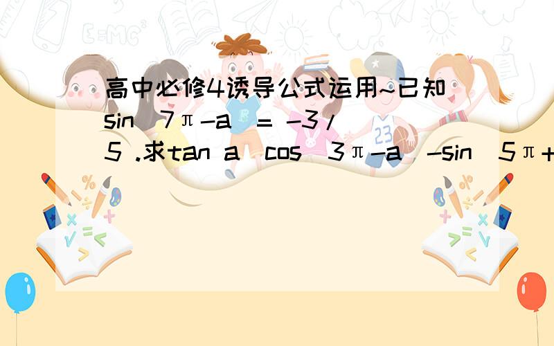 高中必修4诱导公式运用~已知sin(7π-a)= -3/5 .求tan a[cos(3π-a)-sin(5π+a)]的值