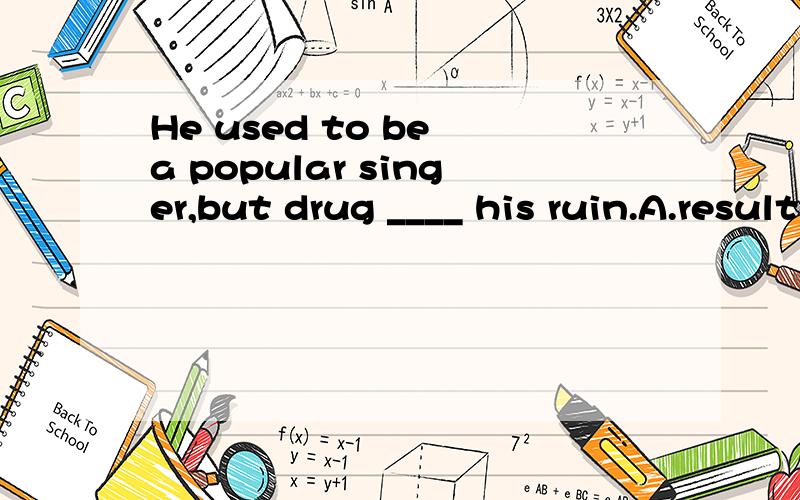 He used to be a popular singer,but drug ____ his ruin.A.resulted from B.contributed to