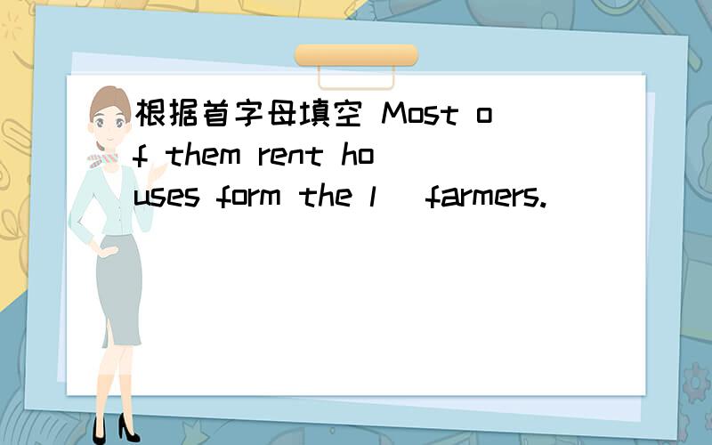 根据首字母填空 Most of them rent houses form the l_ farmers.