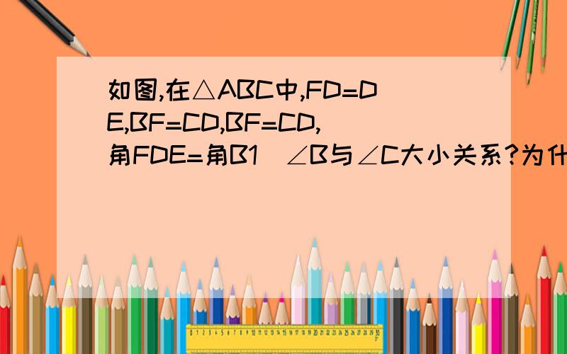 如图,在△ABC中,FD=DE,BF=CD,BF=CD,角FDE=角B1）∠B与∠C大小关系?为什么?2）试说明△BCF≌△DCE