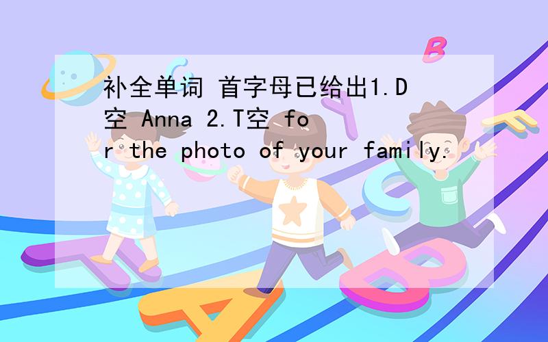 补全单词 首字母已给出1.D空 Anna 2.T空 for the photo of your family.