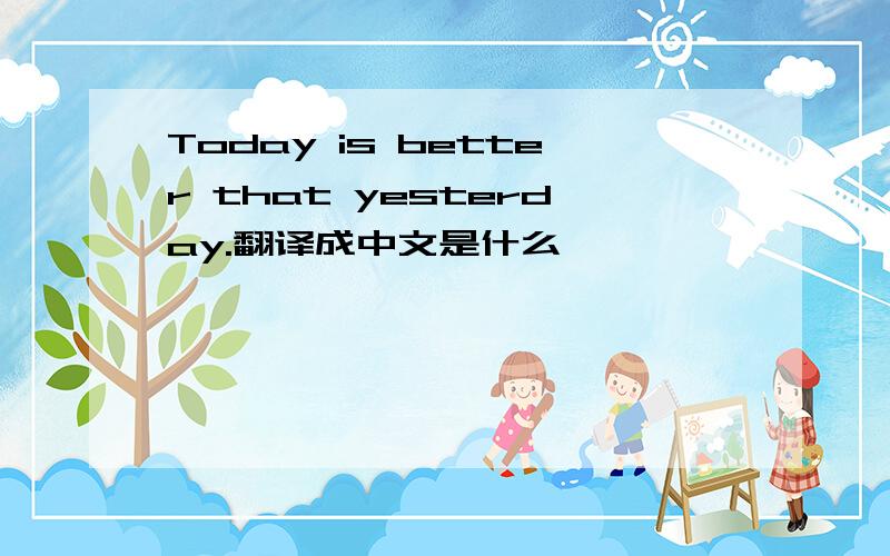 Today is better that yesterday.翻译成中文是什么