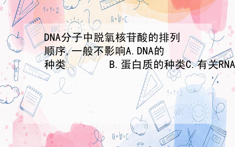 DNA分子中脱氧核苷酸的排列顺序,一般不影响A.DNA的种类　　　　B.蛋白质的种类C.有关RNA的种类　　D.碱基对的配对方式